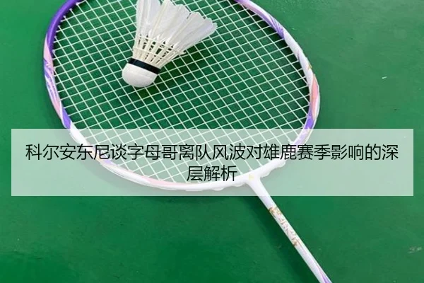 科尔安东尼谈字母哥离队风波对雄鹿赛季影响的深层解析